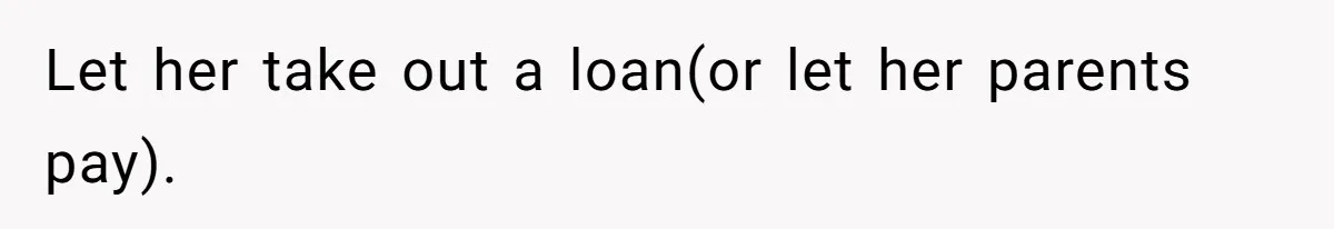Let her take out a loan(or let her parents pay).