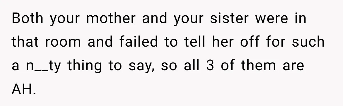 Both your mother and your sister were in that room and failed to tell her off for such a n__ty thing to say, so all 3 of them are AH.