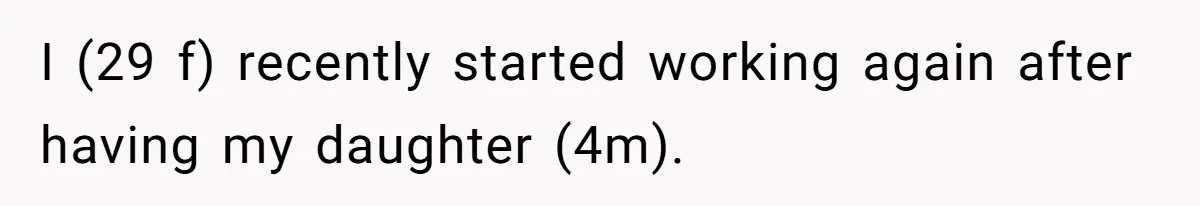 I (29 f) recently started working again after having my daughter (4m).