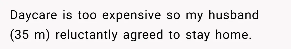 Daycare is too expensive so my husband (35 m) reluctantly agreed to stay home.