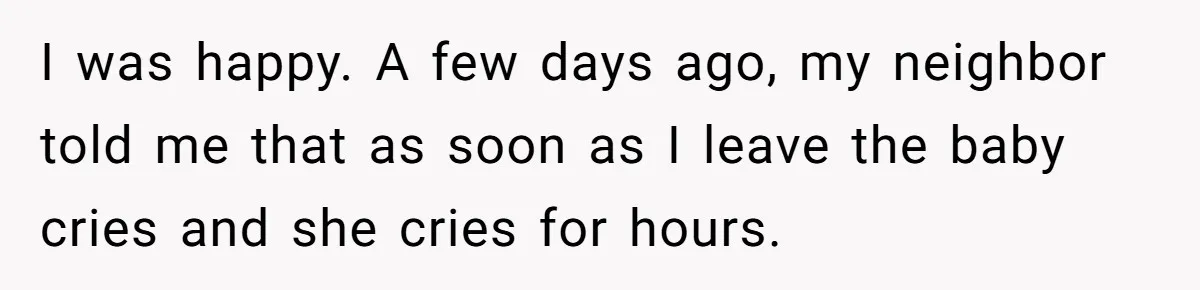 I was happy. A few days ago, my neighbor told me that as soon as I leave the baby cries and she cries for hours.