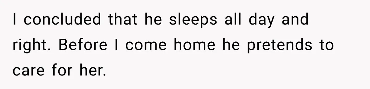 I concluded that he sleeps all day and right. Before I come home he pretends to care for her.