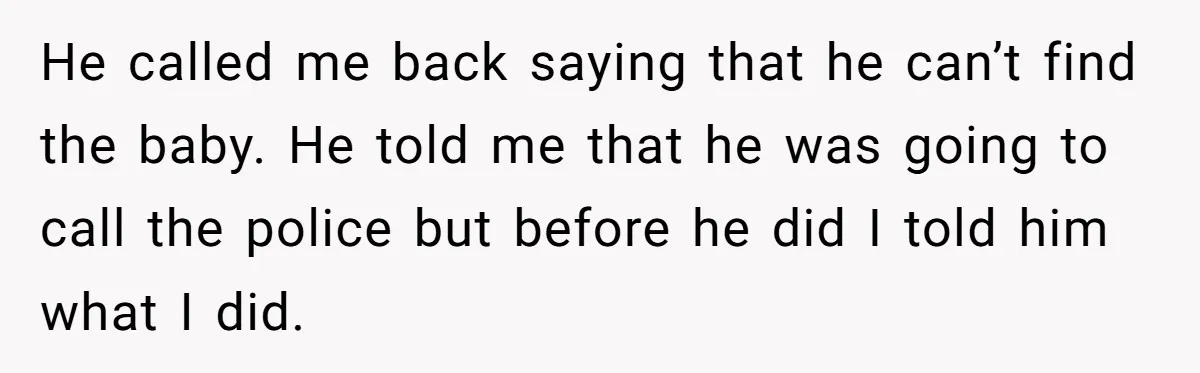 He called me back saying that he can’t find the baby. He told me that he was going to call the police but before he did I told him what...