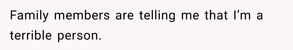 Family members are telling me that I’m a terrible person.