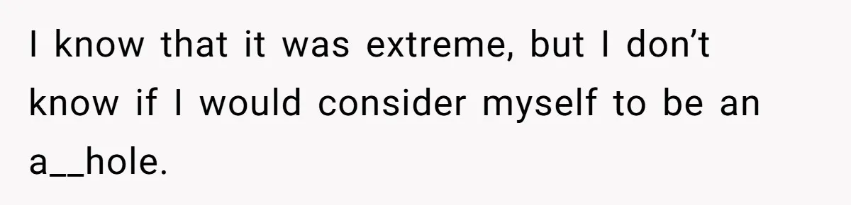 I know that it was extreme, but I don’t know if I would consider myself to be an a__hole.