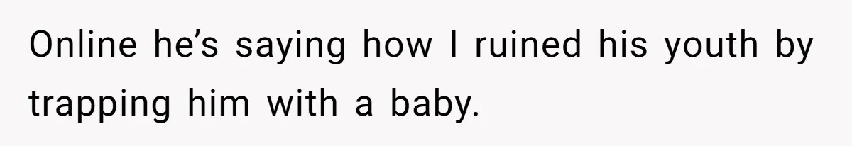 Online he’s saying how I ruined his youth by trapping him with a baby.