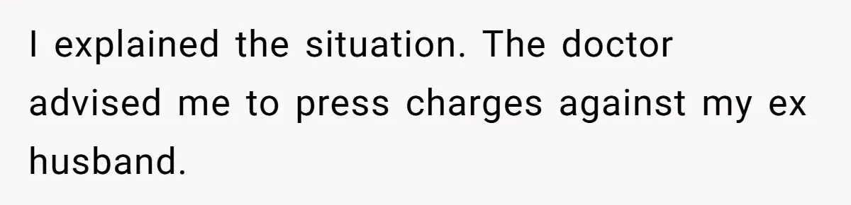 I explained the situation. The doctor advised me to press charges against my ex husband.