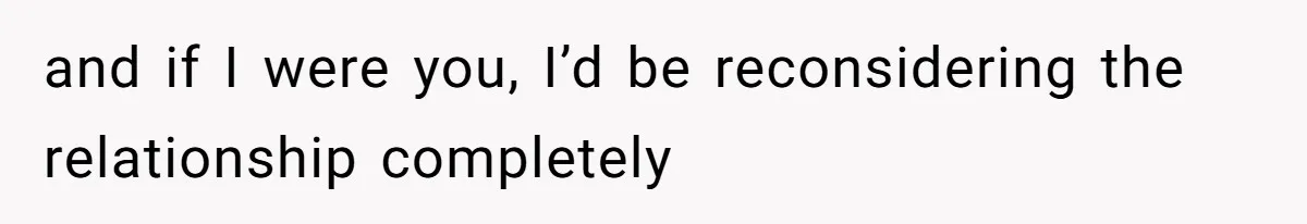 and if I were you, I’d be reconsidering the relationship completely