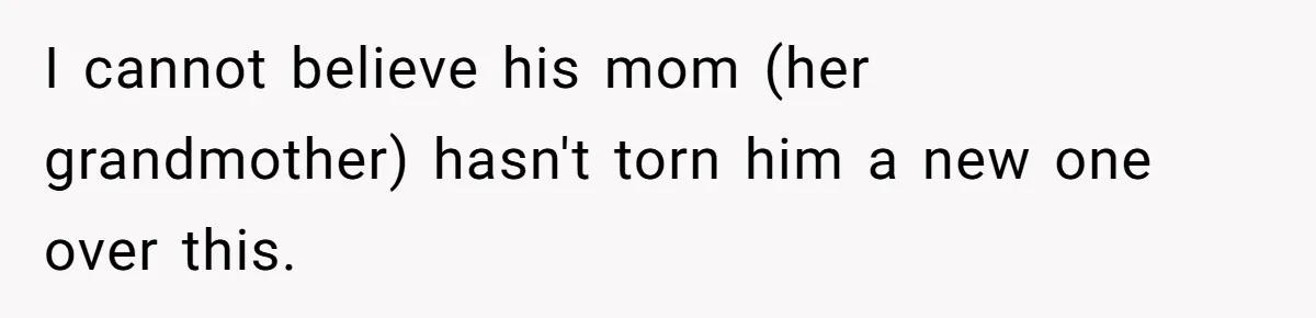 I cannot believe his mom (her grandmother) hasn't torn him a new one over this.