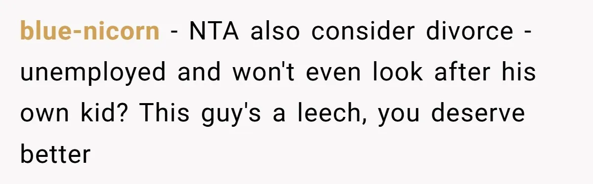 blue-nicorn − NTA also consider divorce - unemployed and won't even look after his own kid? This guy's a leech, you deserve better
