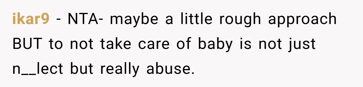 ikar9 − NTA- maybe a little rough approach BUT to not take care of baby is not just n__lect but really abuse.