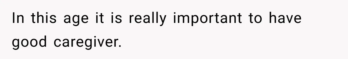 In this age it is really important to have good caregiver.