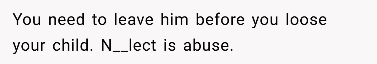 You need to leave him before you loose your child. N__lect is abuse.