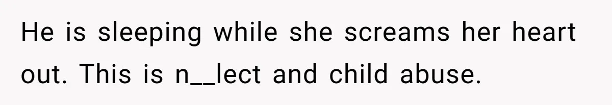 He is sleeping while she screams her heart out. This is n__lect and child abuse.