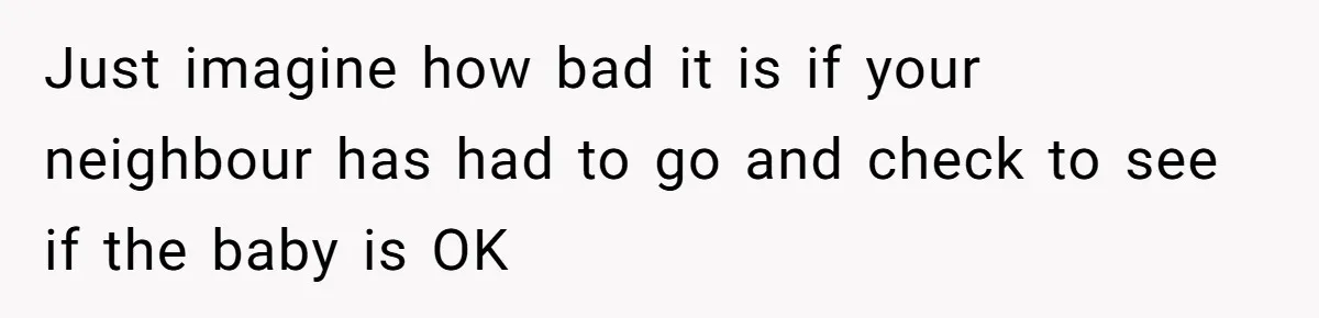 Just imagine how bad it is if your neighbour has had to go and check to see if the baby is OK