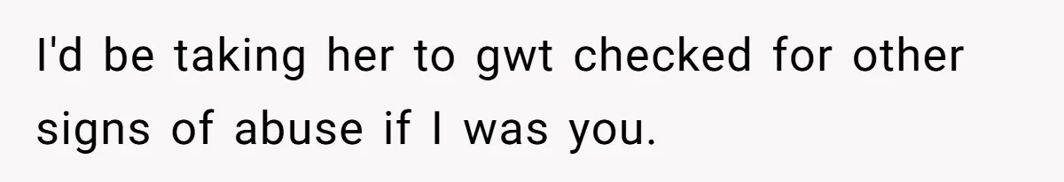 I'd be taking her to gwt checked for other signs of abuse if I was you.