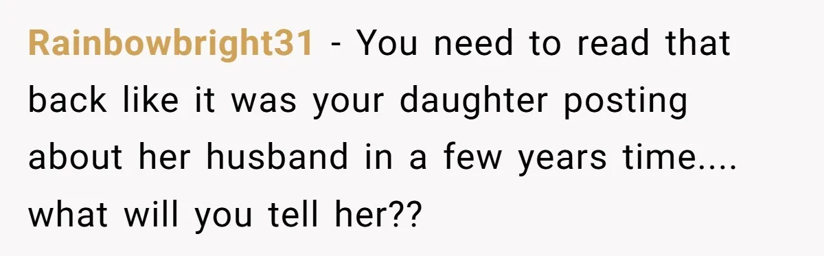 Rainbowbright31 − You need to read that back like it was your daughter posting about her husband in a few years time.... what will you tell her??