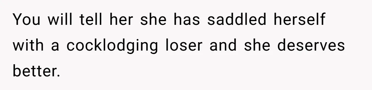 You will tell her she has saddled herself with a cocklodging loser and she deserves better.