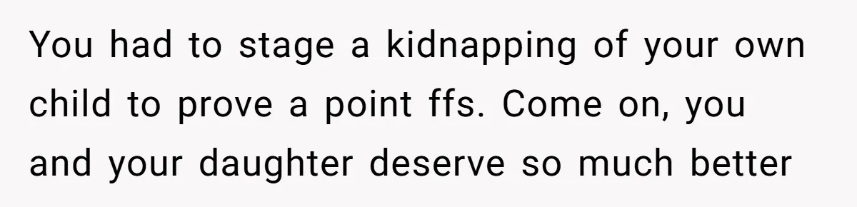 You had to stage a kidnapping of your own child to prove a point ffs. Come on, you and your daughter deserve so much better