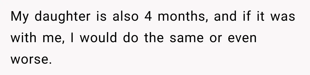 My daughter is also 4 months, and if it was with me, I would do the same or even worse.