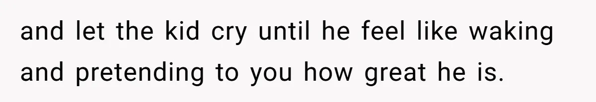and let the kid cry until he feel like waking and pretending to you how great he is.