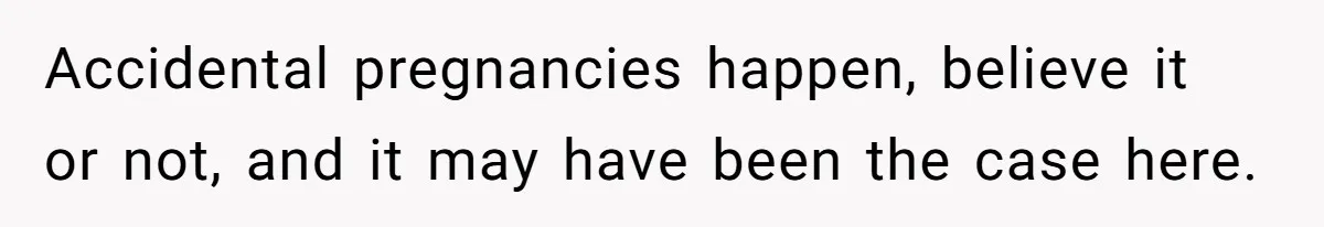 Accidental pregnancies happen, believe it or not, and it may have been the case here.