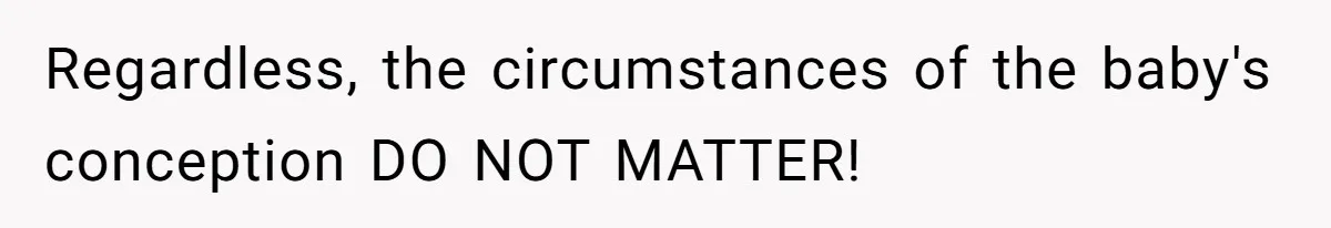 Regardless, the circumstances of the baby's conception DO NOT MATTER!