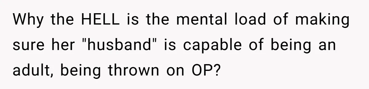 Why the HELL is the mental load of making sure her "husband" is capable of being an adult, being thrown on OP?