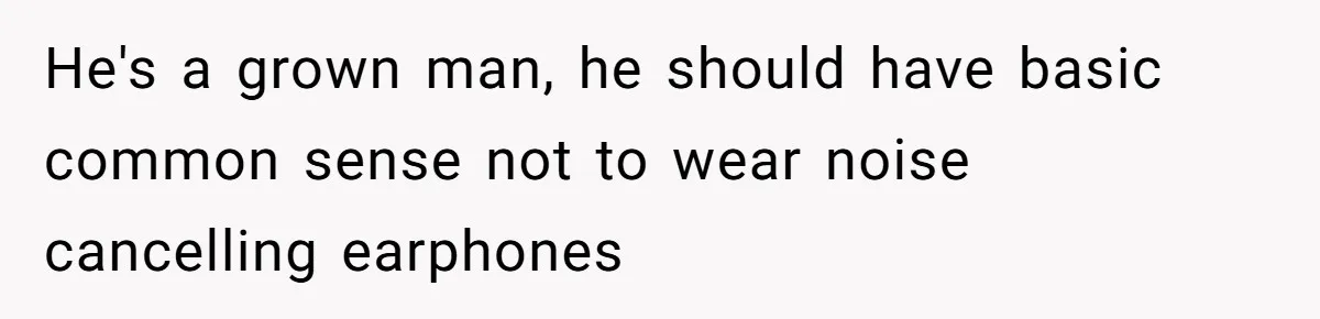 He's a grown man, he should have basic common sense not to wear noise cancelling earphones