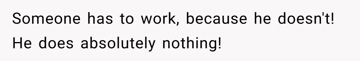 Someone has to work, because he doesn't! He does absolutely nothing!