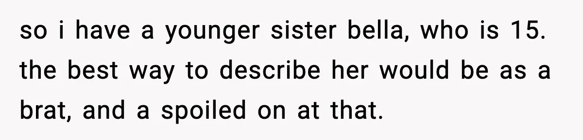 so i have a younger sister bella, who is 15. the best way to describe her would be as a brat, and a spoiled on at that.