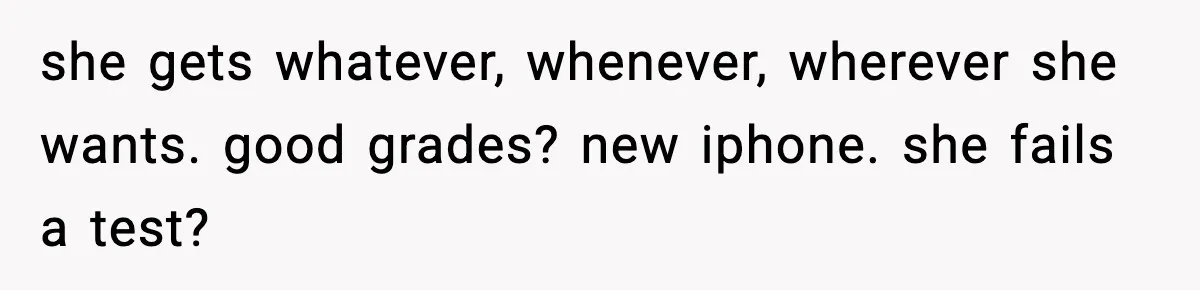 she gets whatever, whenever, wherever she wants. good grades? new iphone. she fails a test?
