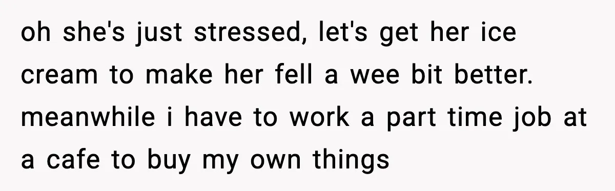 oh she's just stressed, let's get her ice cream to make her fell a wee bit better. meanwhile i have to work a part time job at a cafe to...