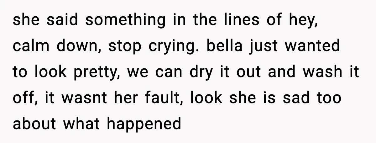 she said something in the lines of hey, calm down, stop crying. bella just wanted to look pretty, we can dry it out and wash it off, it wasnt her...