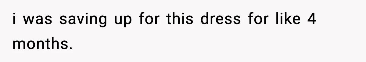 i was saving up for this dress for like 4 months.