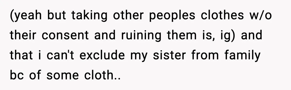 (yeah but taking other peoples clothes w/o their consent and ruining them is, ig) and that i can't exclude my sister from family bc of some cloth..