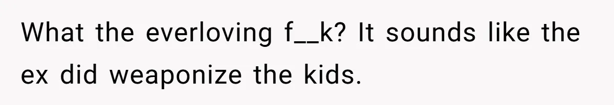 What the everloving f__k? It sounds like the ex did weaponize the kids.