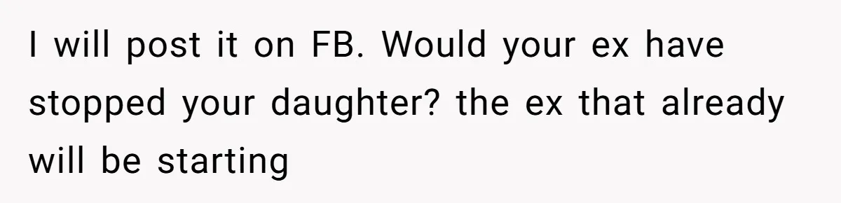 I will post it on FB. Would your ex have stopped your daughter? the ex that already will be starting