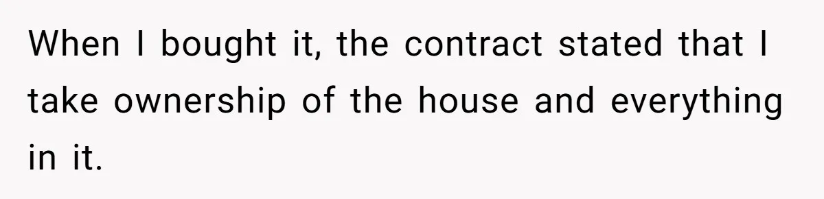 When I bought it, the contract stated that I take ownership of the house and everything in it.