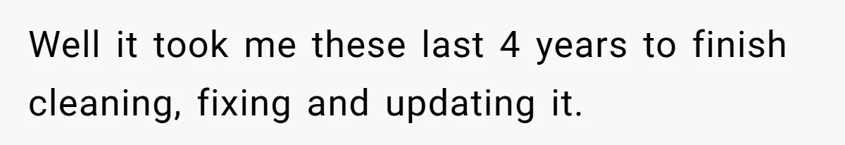 Well it took me these last 4 years to finish cleaning, fixing and updating it.