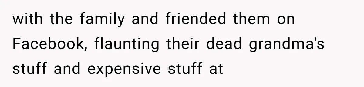 with the family and friended them on Facebook, flaunting their dead grandma's stuff and expensive stuff at