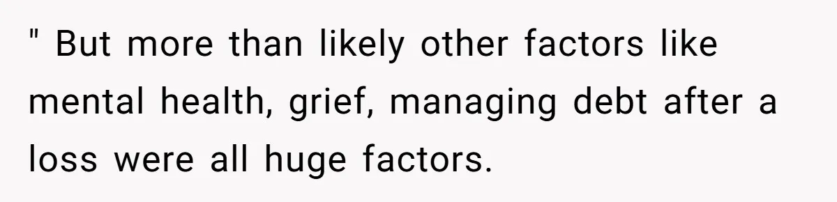 " But more than likely other factors like mental health, grief, managing debt after a loss were all huge factors.