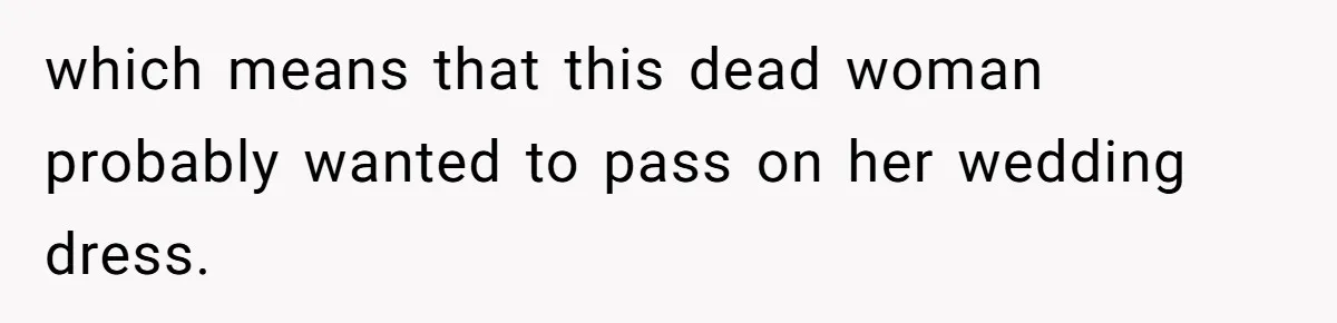 which means that this dead woman probably wanted to pass on her wedding dress.