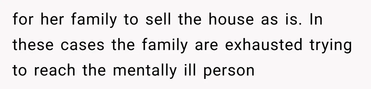 for her family to sell the house as is. In these cases the family are exhausted trying to reach the mentally ill person