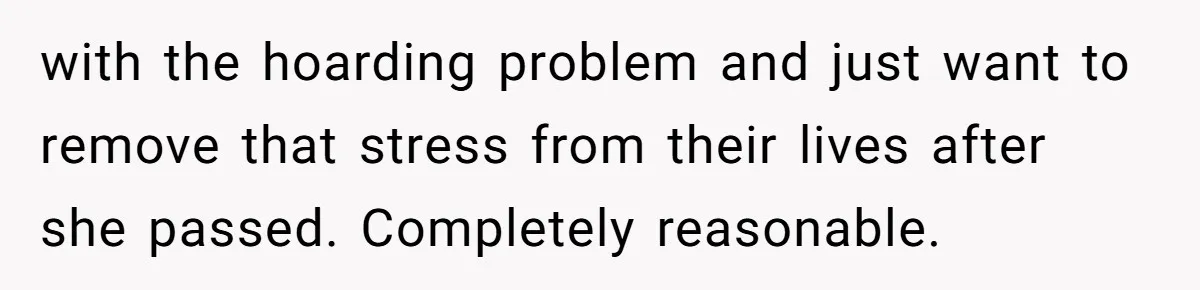 with the hoarding problem and just want to remove that stress from their lives after she passed. Completely reasonable.