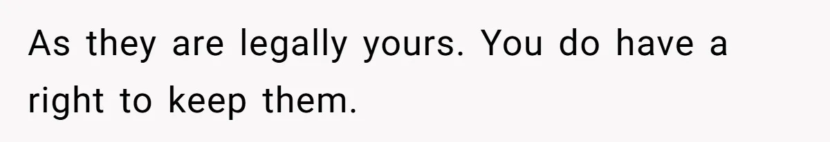 As they are legally yours. You do have a right to keep them.