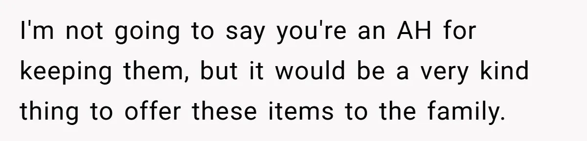 I'm not going to say you're an AH for keeping them, but it would be a very kind thing to offer these items to the family.
