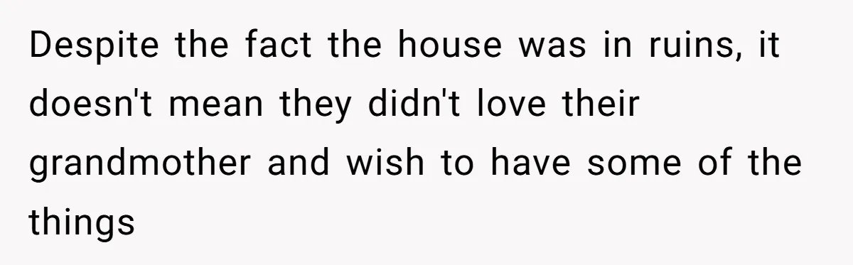 Despite the fact the house was in ruins, it doesn't mean they didn't love their grandmother and wish to have some of the things