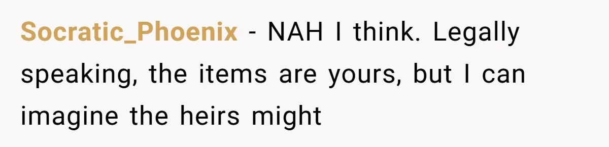 Socratic_Phoenix − NAH I think. Legally speaking, the items are yours, but I can imagine the heirs might