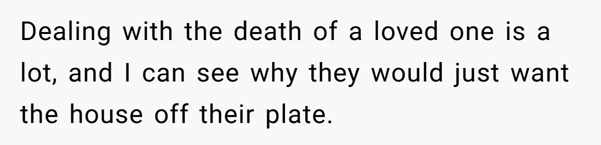 Dealing with the death of a loved one is a lot, and I can see why they would just want the house off their plate.